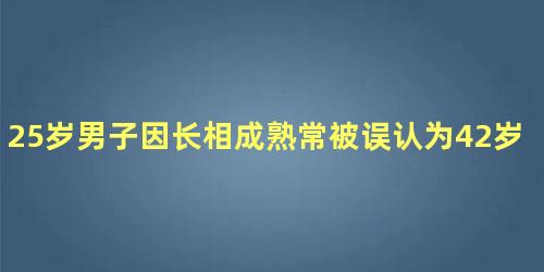 25岁男子因长相成熟常被误认为42岁