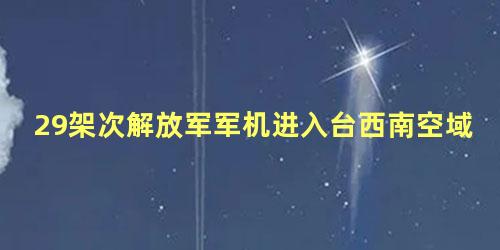 29架次解放军军机进入台西南空域