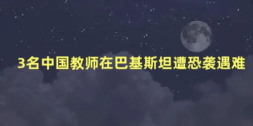 3名中国教师在巴基斯坦遭恐袭遇难