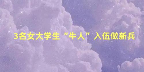 3名女大学生“牛人”入伍做新兵