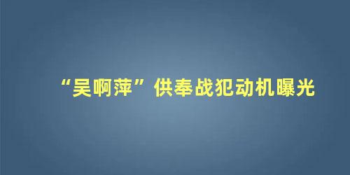 “吴啊萍”供奉战犯动机曝光