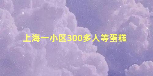 上海一小区300多人等蛋糕