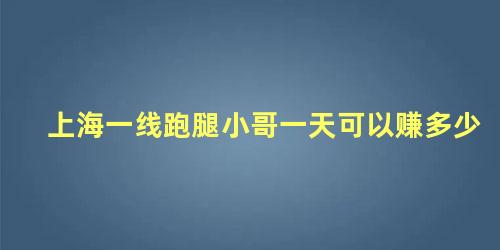 上海一线跑腿小哥一天可以赚多少