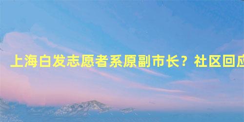 上海白发志愿者系原副市长？社区回应