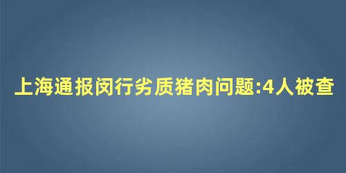 上海通报闵行劣质猪肉问题:4人被查