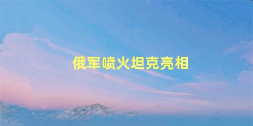 俄军喷火坦克亮相