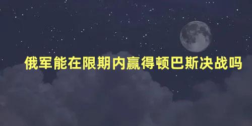 俄军能在限期内赢得顿巴斯决战吗