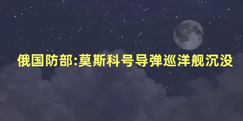 俄国防部:莫斯科号导弹巡洋舰沉没