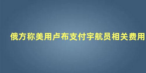 俄方称美用卢布支付宇航员相关费用