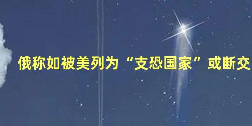 俄称如被美列为“支恐国家”或断交