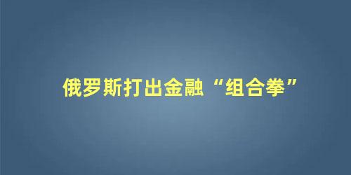 俄罗斯打出金融“组合拳”