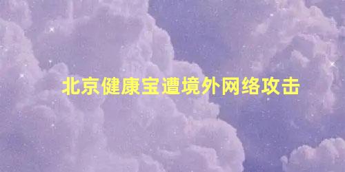 北京健康宝遭境外网络攻击