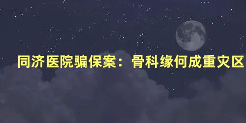 同济医院骗保案：骨科缘何成重灾区