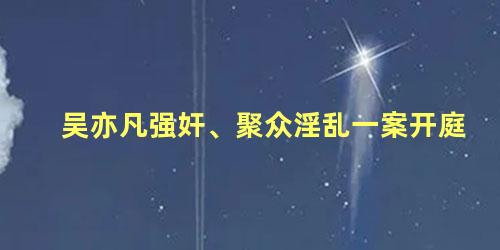 吴亦凡强奸、聚众淫乱一案开庭