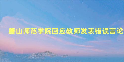 唐山师范学院回应教师发表错误言论