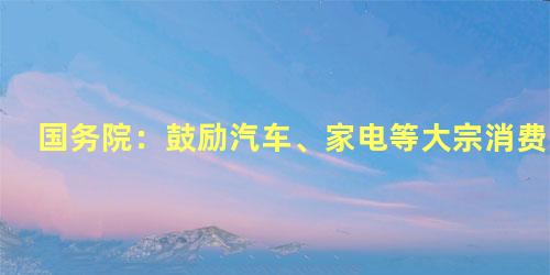 国务院：鼓励汽车、家电等大宗消费