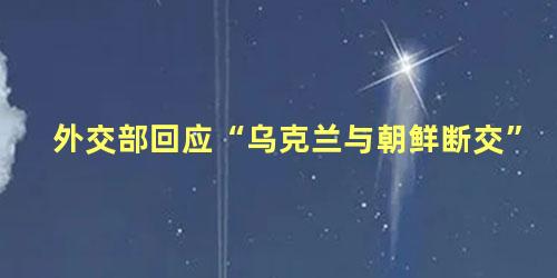 外交部回应“乌克兰与朝鲜断交”