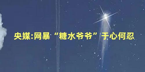 央媒:网暴“糖水爷爷”于心何忍