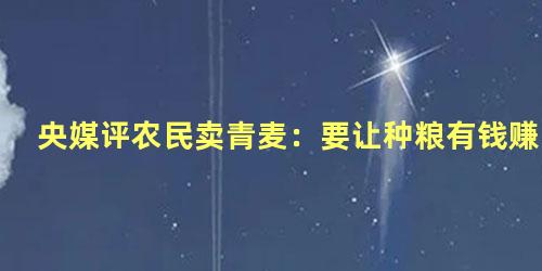 央媒评农民卖青麦：要让种粮有钱赚