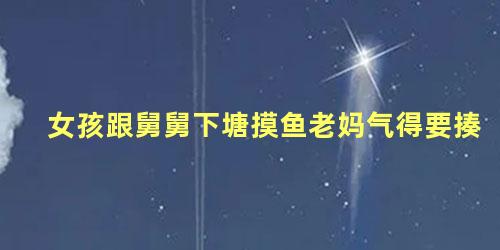 女孩跟舅舅下塘摸鱼老妈气得要揍