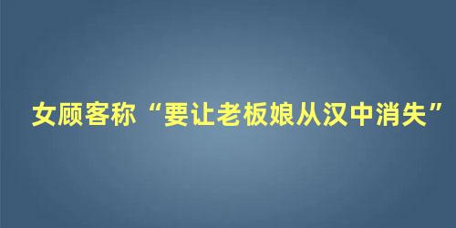 女顾客称“要让老板娘从汉中消失”