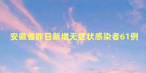 安徽省昨日新增无症状感染者61例
