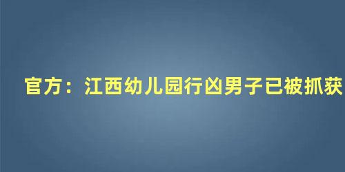 官方：江西幼儿园行凶男子已被抓获