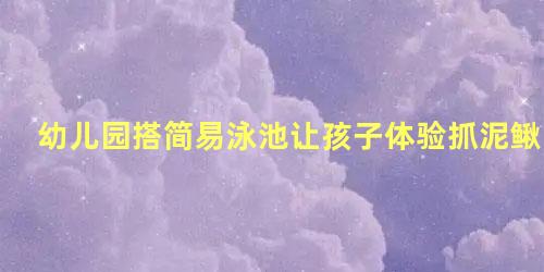 幼儿园搭简易泳池让孩子体验抓泥鳅