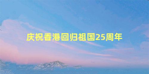 庆祝香港回归祖国25周年