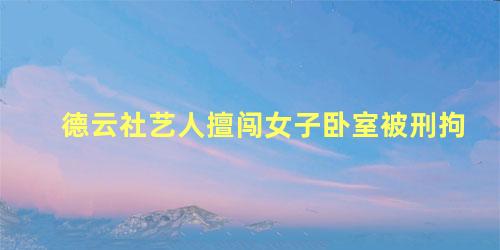 德云社艺人擅闯女子卧室被刑拘