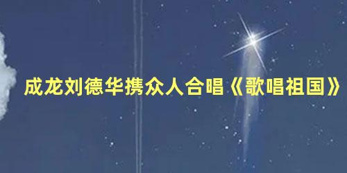 成龙刘德华携众人合唱《歌唱祖国》