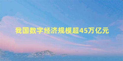 我国数字经济规模超45万亿元