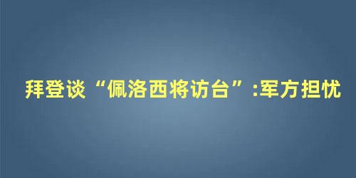 拜登谈“佩洛西将访台”:军方担忧