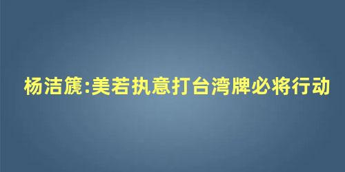 杨洁篪:美若执意打台湾牌必将行动