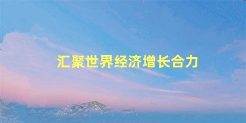 汇聚世界经济增长合力
