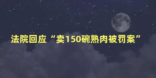 法院回应“卖150碗熟肉被罚案”