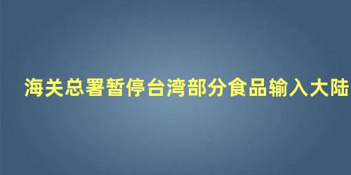 海关总署暂停台湾部分食品输入大陆