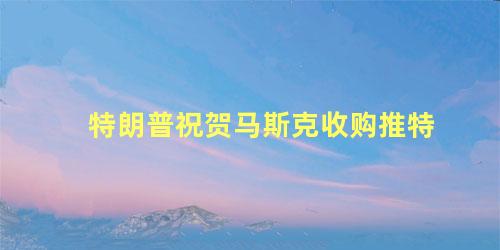 特朗普祝贺马斯克收购推特