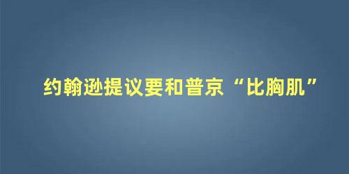 约翰逊提议要和普京“比胸肌”