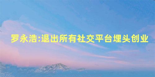 罗永浩:退出所有社交平台埋头创业