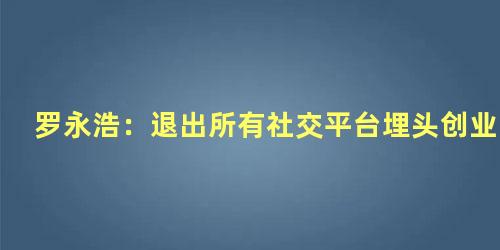 罗永浩：退出所有社交平台埋头创业