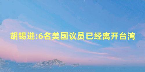 胡锡进:6名美国议员已经离开台湾