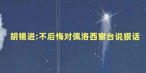 胡锡进:不后悔对佩洛西窜台说狠话