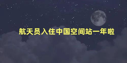 航天员入住中国空间站一年啦