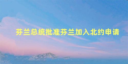 芬兰总统批准芬兰加入北约申请