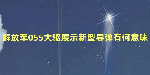 解放军055大驱展示新型导弹有何意味