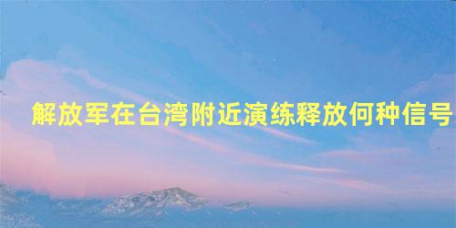 解放军在台湾附近演练释放何种信号
