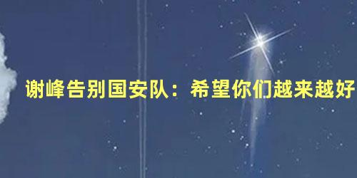 谢峰告别国安队：希望你们越来越好