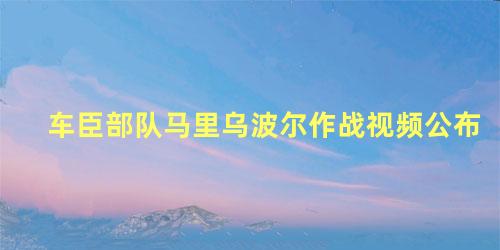 车臣部队马里乌波尔作战视频公布