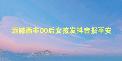 远嫁西非00后女孩发抖音报平安